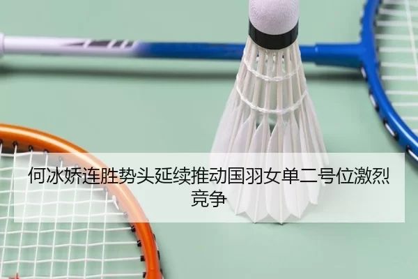 何冰娇连胜势头延续推动国羽女单二号位激烈竞争